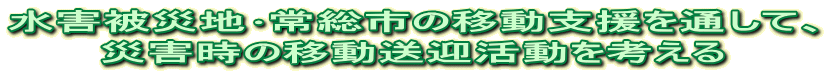 水害被災地･常総市の移動支援を通して、 災害時の移動送迎活動を考える 