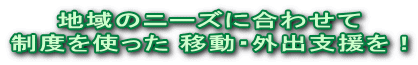 地域のニーズに合わせて 制度を使った 移動・外出支援を！ 