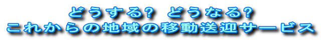 どうする? どうなる?
これからの地域の移動送迎サービス