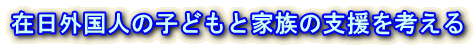 在日外国人の子どもと家族の支援を考える
