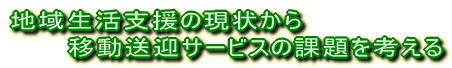 地域生活支援の現状から 　　　移動送迎サービスの課題を考える 