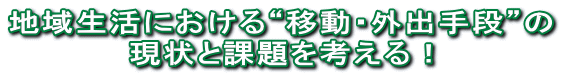 地域生活における“移動・外出手段”の 現状と課題を考える！ 