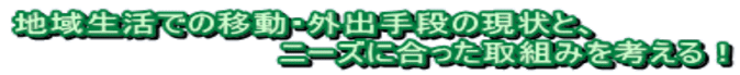 地域生活での移動・外出手段の現状と、 　　　　　　　　　　　ニーズに合った取組みを考える！ 